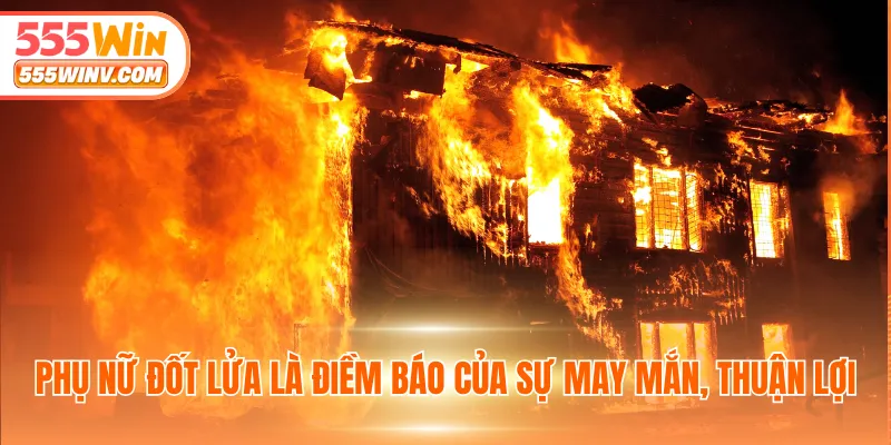 Phụ nữ đốt lửa là điềm báo của sự may mắn, thuận lợi