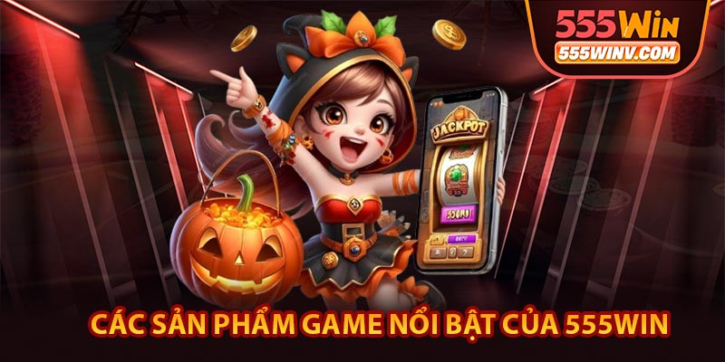 Các sản phẩm game nổi bật của 555WIN